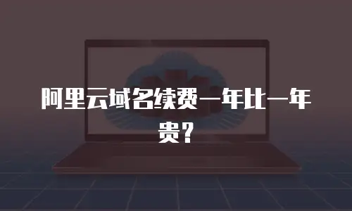 阿里云域名续费一年比一年贵？