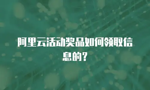 阿里云活动奖品如何领取信息的？