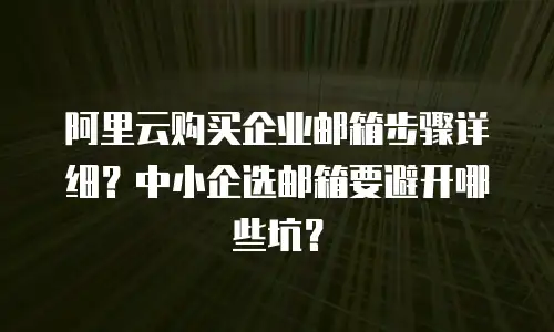 阿里云购买企业邮箱步骤详细？中小企选邮箱要避开哪些坑？