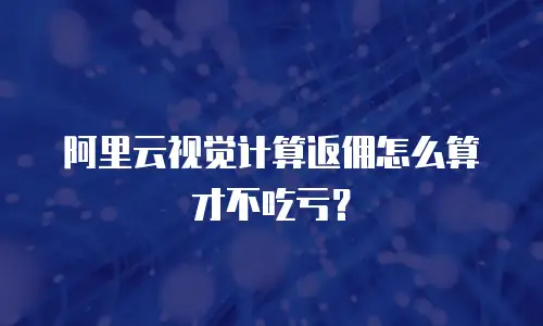 阿里云视觉计算返佣怎么算才不吃亏？