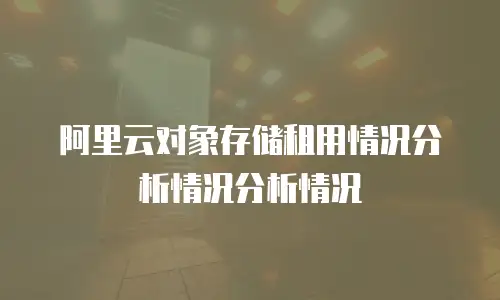 阿里云对象存储租用情况分析情况分析情况