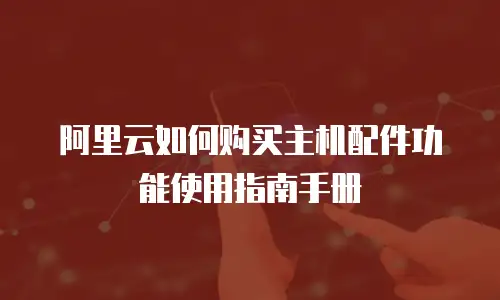 阿里云如何购买主机配件功能使用指南手册