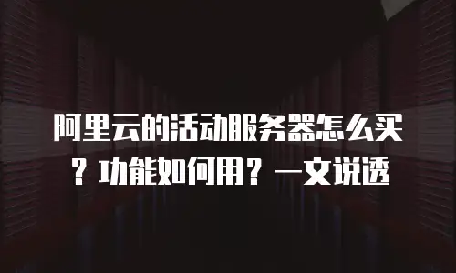 阿里云的活动服务器怎么买？功能如何用？一文说透