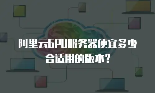 阿里云GPU服务器便宜多少合适用的版本？