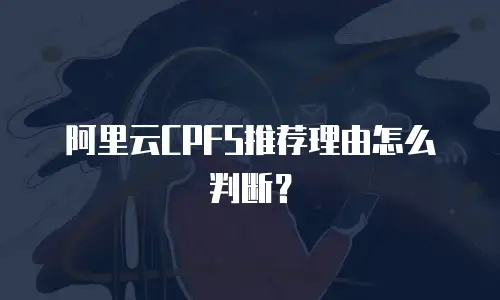阿里云CPFS推荐理由怎么判断？