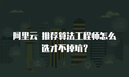 阿里云 推荐算法工程师怎么选才不掉坑？
