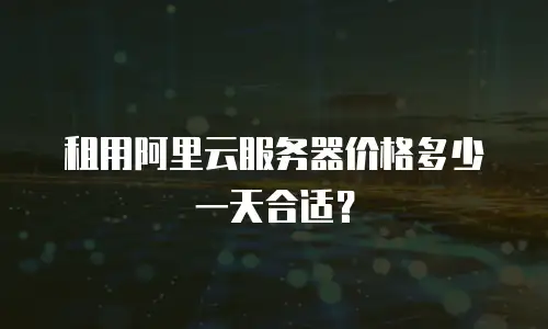 租用阿里云服务器价格多少一天合适？