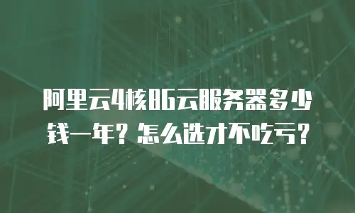 阿里云4核8G云服务器多少钱一年？怎么选才不吃亏？