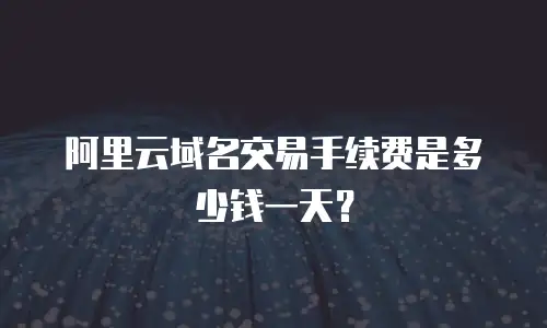 阿里云域名交易手续费是多少钱一天？