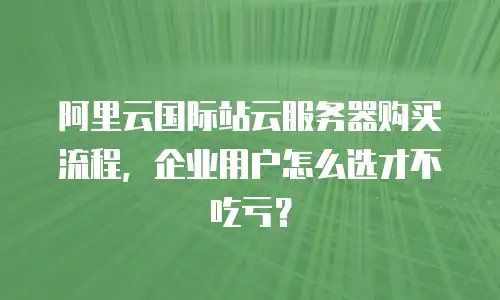 阿里云国际站云服务器购买流程，企业用户怎么选才不吃亏？