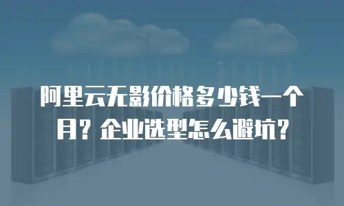 阿里云无影价格多少钱一个月？企业选型怎么避坑？