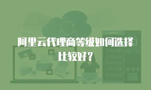 阿里云代理商等级如何选择比较好？