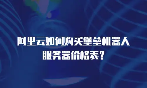 阿里云如何购买堡垒机器人服务器价格表？