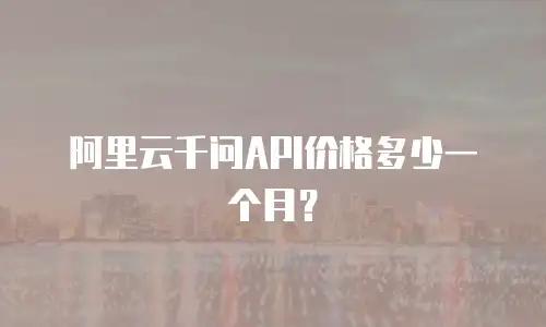阿里云千问API价格多少一个月？