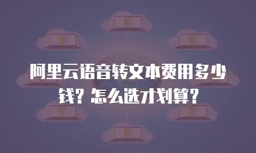 阿里云语音转文本费用多少钱？怎么选才划算？