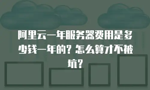 阿里云一年服务器费用是多少钱一年的？怎么算才不被坑？