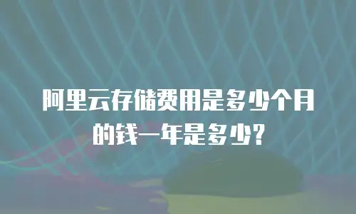 阿里云存储费用是多少个月的钱一年是多少？