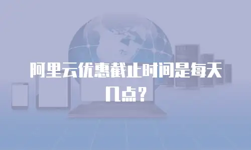 阿里云优惠截止时间是每天几点？
