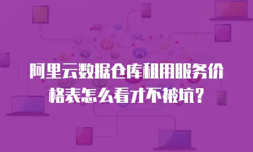 阿里云数据仓库租用服务价格表怎么看才不被坑？