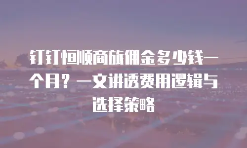 钉钉恒顺商旅佣金多少钱一个月？一文讲透费用逻辑与选择策略