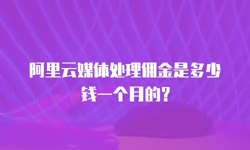 阿里云媒体处理佣金是多少钱一个月的？