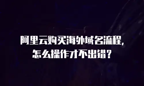 阿里云购买海外域名流程，怎么操作才不出错？