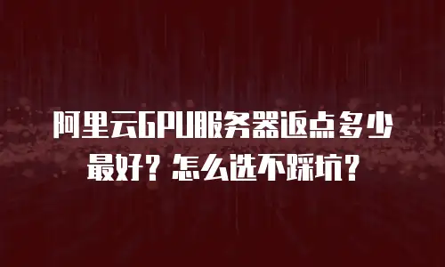 阿里云GPU服务器返点多少最好？怎么选不踩坑？
