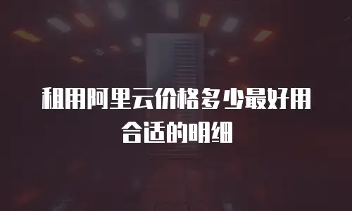 租用阿里云价格多少最好用合适的明细