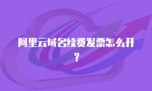 阿里云域名续费发票怎么开？