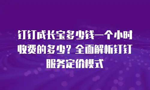 钉钉成长宝多少钱一个小时收费的多少？全面解析钉钉服务定价模式