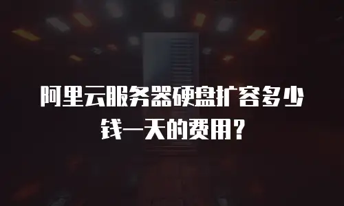 阿里云服务器硬盘扩容多少钱一天的费用？