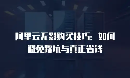 阿里云无影购买技巧：如何避免踩坑与真正省钱