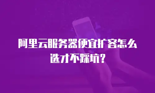阿里云服务器便宜扩容怎么选才不踩坑？