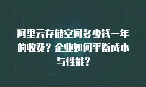 阿里云存储空间多少钱一年的收费？企业如何平衡成本与性能？