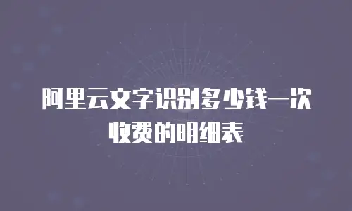 阿里云文字识别多少钱一次收费的明细表