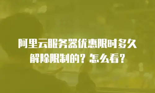 阿里云服务器优惠限时多久解除限制的？怎么看？