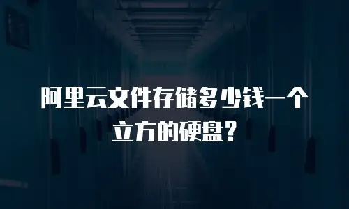 阿里云文件存储多少钱一个立方的硬盘？