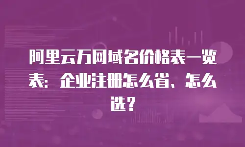 阿里云万网域名价格表一览表：企业注册怎么省、怎么选？