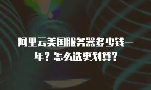 阿里云美国服务器多少钱一年？怎么选更划算？