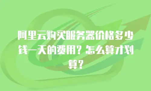 阿里云购买服务器价格多少钱一天的费用？怎么算才划算？