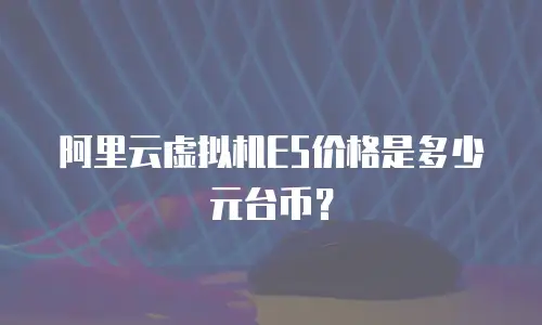 阿里云虚拟机E5价格是多少元台币？