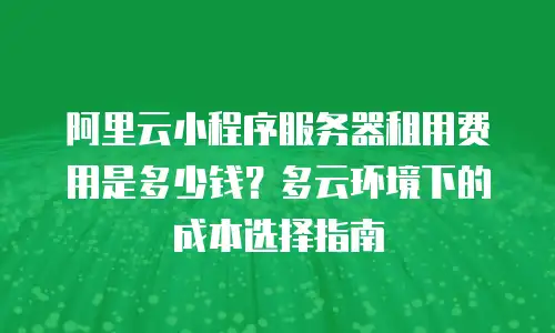 阿里云小程序服务器租用费用是多少钱？多云环境下的成本选择指南