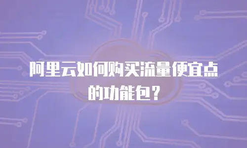 阿里云如何购买流量便宜点的功能包？