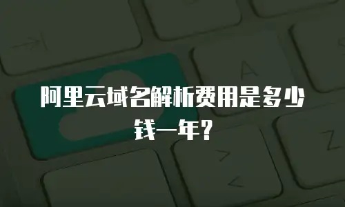 阿里云域名解析费用是多少钱一年？