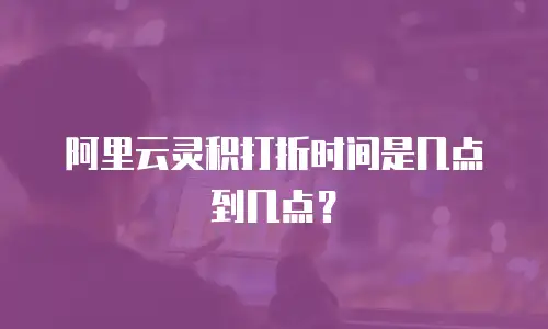 阿里云灵积打折时间是几点到几点？