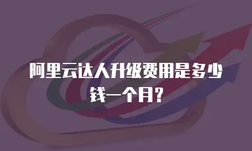 阿里云达人升级费用是多少钱一个月？