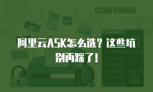 阿里云ASK怎么选？这些坑别再踩了！