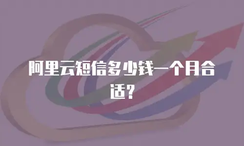 阿里云短信多少钱一个月合适？