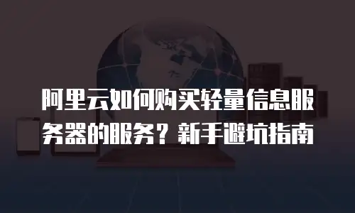 阿里云如何购买轻量信息服务器的服务？新手避坑指南