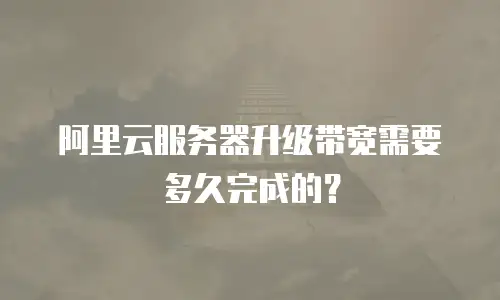 阿里云服务器升级带宽需要多久完成的？